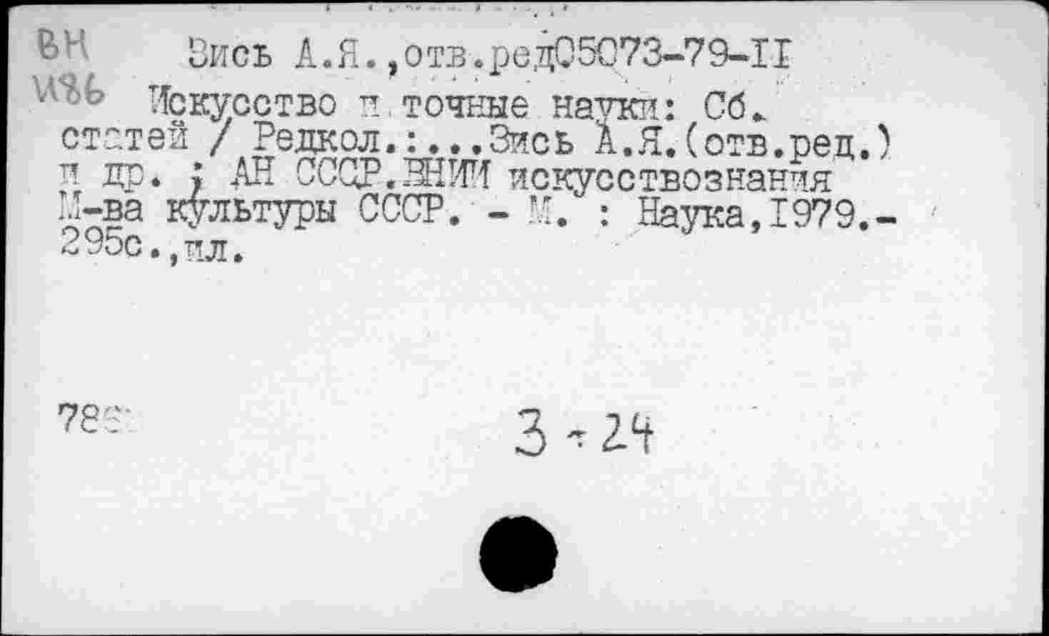 ﻿Вись А.Я. , отв.редС5073-79-11
Искусство !!,точные науки: Сб.
статей / Редкол.:..,3ись А.Я.(отв.ред.) и др. : АН СССР, РЕНИ искусствознания М--ва культуры СССР. - И. : Наука,1979.-295с.,пл.
78
3-^